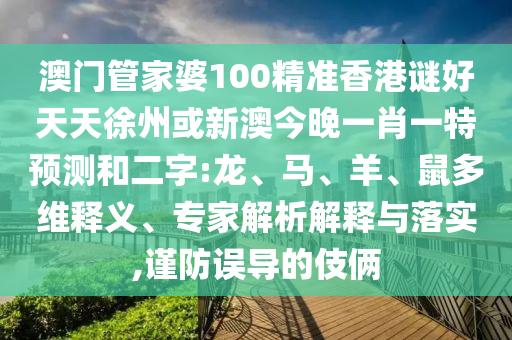 澳门管家婆100精准香港谜好天天徐州或新澳今晚一肖一特预测和二字:龙、马、羊、鼠多维释义、专家解析解释与落实,谨防误导的伎俩