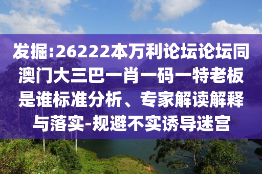 发掘:26222本万利论坛论坛同澳门大三巴一肖一码一特老板是谁标准分析、专家解读解释与落实-规避不实诱导迷宫