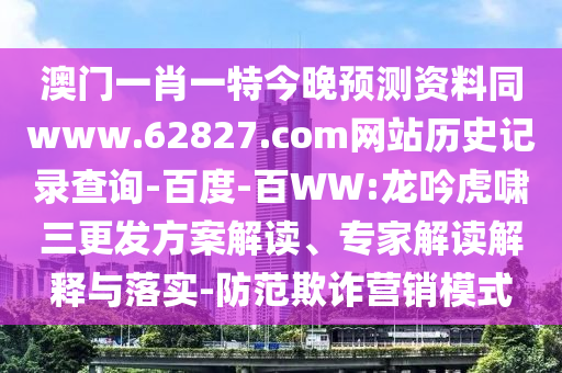 澳门一肖一特今晚预测资料同www.62827.com网站历史记录查询-百度-百WW:龙吟虎啸三更发方案解读、专家解读解释与落实-防范欺诈营销模式