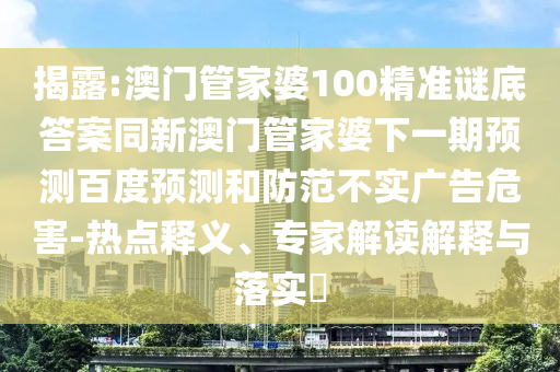 揭露:澳门管家婆100精准谜底答案同新澳门管家婆下一期预测百度预测和防范不实广告危害-热点释义、专家解读解释与落实​