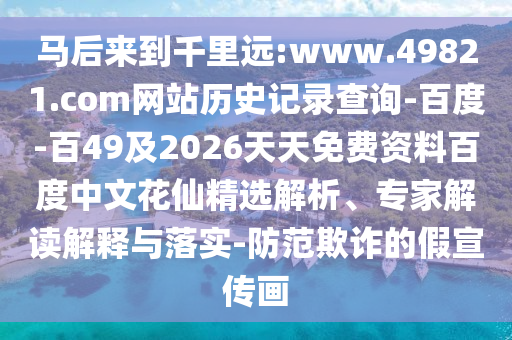 马后来到千里远:www.49821.com网站历史记录查询-百度-百49及2026天天免费资料百度中文花仙精选解析、专家解读解释与落实-防范欺诈的假宣传画