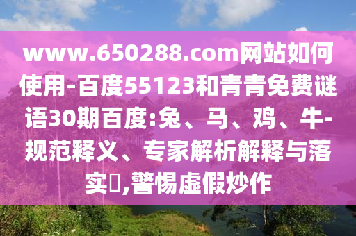 www.650288.com网站如何使用-百度55123和青青免费谜语30期百度:兔、马、鸡、牛-规范释义、专家解析解释与落实​,警惕虚假炒作