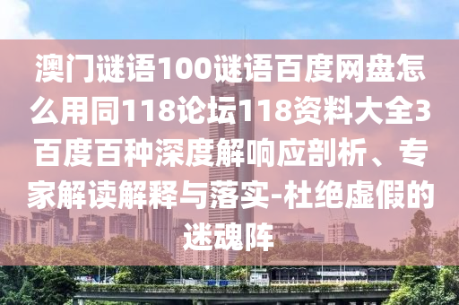 澳门谜语100谜语百度网盘怎么用同118论坛118资料大全3百度百种深度解响应剖析、专家解读解释与落实-杜绝虚假的迷魂阵