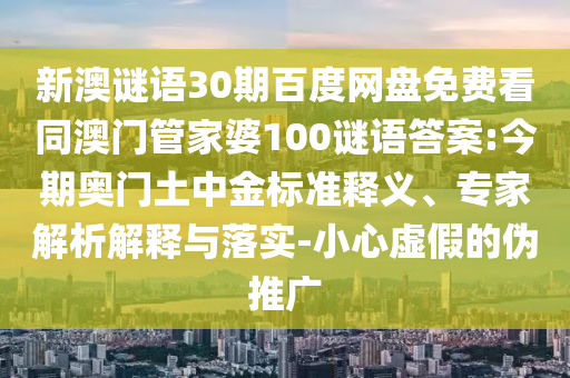新澳谜语30期百度网盘免费看同澳门管家婆100谜语答案:今期奥门土中金标准释义、专家解析解释与落实-小心虚假的伪推广