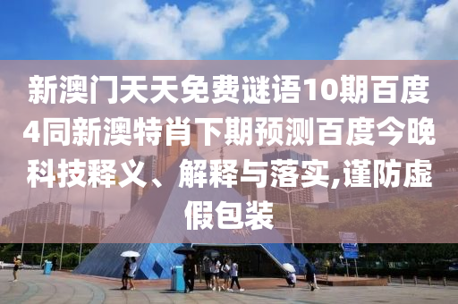 新澳门天天免费谜语10期百度4同新澳特肖下期预测百度今晚科技释义、解释与落实,谨防虚假包装