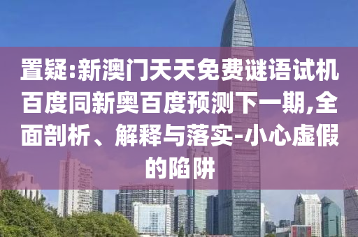 置疑:新澳门天天免费谜语试机百度同新奥百度预测下一期,全面剖析、解释与落实-小心虚假的陷阱