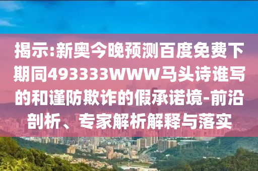 揭示:新奥今晚预测百度免费下期同493333WWW马头诗谁写的和谨防欺诈的假承诺境-前沿剖析、专家解析解释与落实