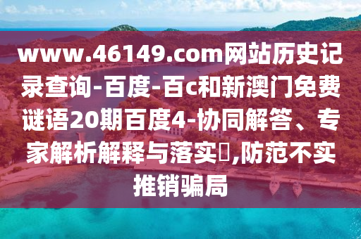 www.46149.com网站历史记录查询-百度-百c和新澳门免费谜语20期百度4-协同解答、专家解析解释与落实​,防范不实推销骗局
