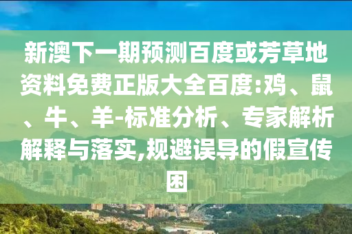 新澳下一期预测百度或芳草地资料免费正版大全百度:鸡、鼠、牛、羊-标准分析、专家解析解释与落实,规避误导的假宣传困