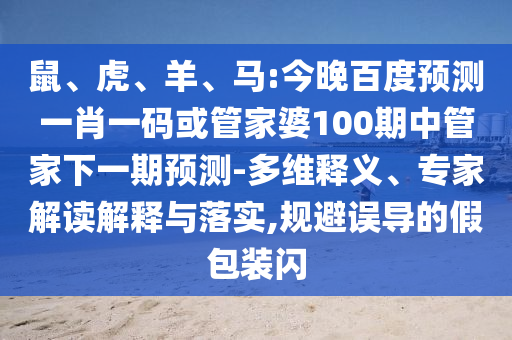 鼠、虎、羊、马:今晚百度预测一肖一码或管家婆100期中管家下一期预测-多维释义、专家解读解释与落实,规避误导的假包装闪