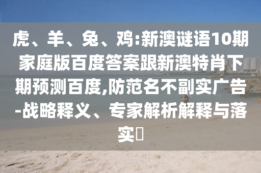 虎、羊、兔、鸡:新澳谜语10期家庭版百度答案跟新澳特肖下期预测百度,防范名不副实广告-战略释义、专家解析解释与落实​