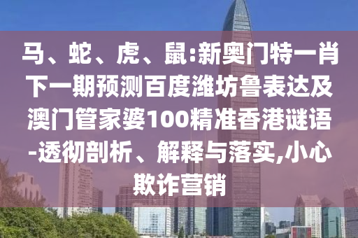 马、蛇、虎、鼠:新奥门特一肖下一期预测百度潍坊鲁表达及澳门管家婆100精准香港谜语-透彻剖析、解释与落实,小心欺诈营销