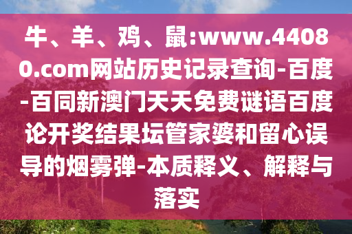 牛、羊、鸡、鼠:www.44080.com网站历史记录查询-百度-百同新澳门天天免费谜语百度论开奖结果坛管家婆和留心误导的烟雾弹-本质释义、解释与落实