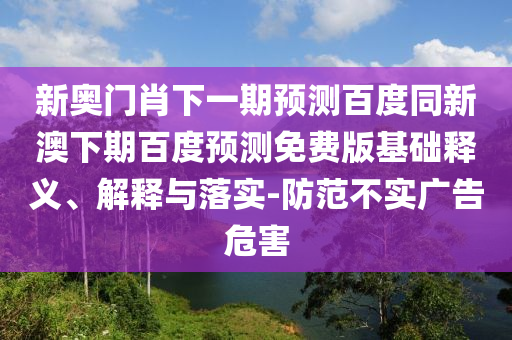 新奥门肖下一期预测百度同新澳下期百度预测免费版基础释义、解释与落实-防范不实广告危害