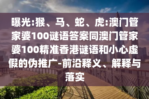 曝光:猴、马、蛇、虎:澳门管家婆100谜语答案同澳门管家婆100精准香港谜语和小心虚假的伪推广-前沿释义、解释与落实