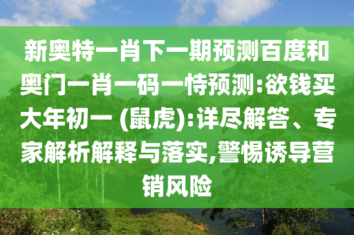 新奥特一肖下一期预测百度和奥门一肖一码一恃预测:欲钱买大年初一 (鼠虎):详尽解答、专家解析解释与落实,警惕诱导营销风险
