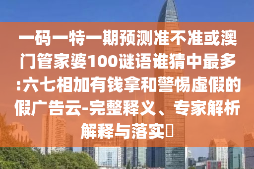 一码一特一期预测准不准或澳门管家婆100谜语谁猜中最多:六七相加有钱拿和警惕虚假的假广告云-完整释义、专家解析解释与落实​