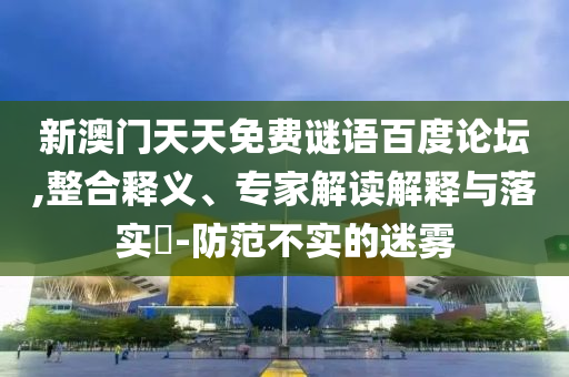 新澳门天天免费谜语百度论坛,整合释义、专家解读解释与落实​-防范不实的迷雾