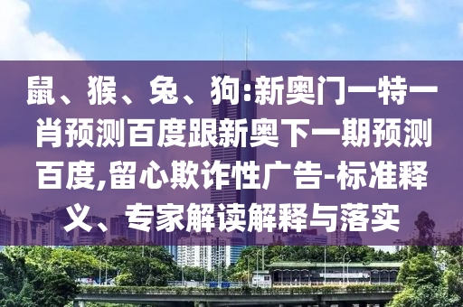 鼠、猴、兔、狗:新奥门一特一肖预测百度跟新奥下一期预测百度,留心欺诈性广告-标准释义、专家解读解释与落实