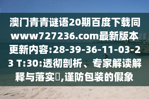 澳门青青谜语20期百度下载同www727236.com最新版本更新内容:28-39-36-11-03-23 T:30:透彻剖析、专家解读解释与落实​,谨防包装的假象