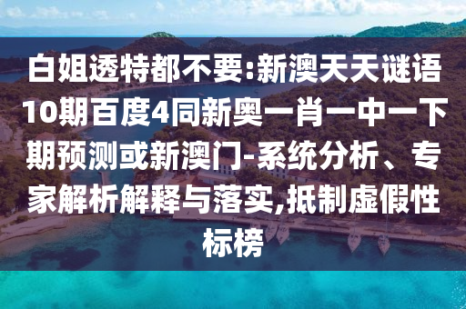 白姐透特都不要:新澳天天谜语10期百度4同新奥一肖一中一下期预测或新澳门-系统分析、专家解析解释与落实,抵制虚假性标榜