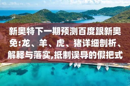 新奥特下一期预测百度跟新奥免:龙、羊、虎、猪详细剖析、解释与落实,抵制误导的假把式