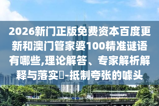 2026新门正版免费资本百度更新和澳门管家婆100精准谜语有哪些,理论解答、专家解析解释与落实-抵制夸张的噱头