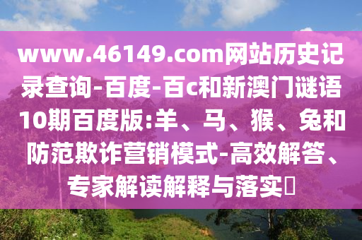 www.46149.com网站历史记录查询-百度-百c和新澳门谜语10期百度版:羊、马、猴、兔和防范欺诈营销模式-高效解答、专家解读解释与落实​