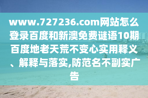www.727236.com网站怎么登录百度和新澳免费谜语10期百度地老天荒不变心实用释义、解释与落实,防范名不副实广告