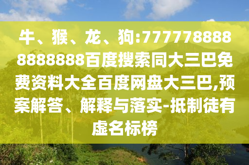 牛、猴、龙、狗:7777788888888888百度搜索同大三巴免费资料大全百度网盘大三巴,预案解答、解释与落实-抵制徒有虚名标榜