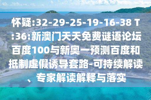 怀疑:32-29-25-19-16-38 T:36:新澳门天天免费谜语论坛百度100与新奥一预测百度和抵制虚假诱导套路-可持续解读、专家解读解释与落实