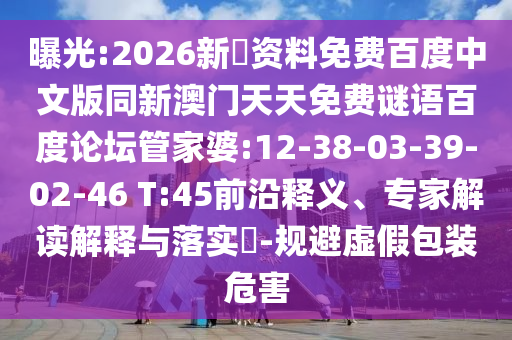 曝光:2026新奧资料免费百度中文版同新澳门天天免费谜语百度论坛管家婆:12-38-03-39-02-46 T:45前沿释义、专家解读解释与落实​-规避虚假包装危害