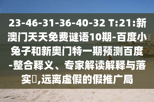 23-46-31-36-40-32 T:21:新澳门天天免费谜语10期-百度小兔子和新奥门特一期预测百度-整合释义、专家解读解释与落实​,远离虚假的假推广局