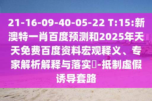 21-16-09-40-05-22 T:15:新澳特一肖百度预测和2025年天天免费百度资料宏观释义、专家解析解释与落实​-抵制虚假诱导套路