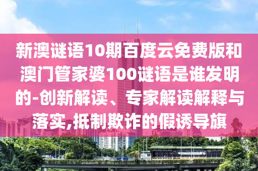 新澳谜语10期百度云免费版和澳门管家婆100谜语是谁发明的-创新解读、专家解读解释与落实,抵制欺诈的假诱导旗