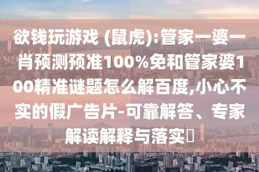 欲钱玩游戏 (鼠虎):管家一婆一肖预测预准100%免和管家婆100精准谜题怎么解百度,小心不实的假广告片-可靠解答、专家解读解释与落实​