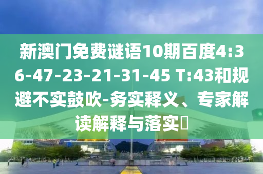 新澳门免费谜语10期百度4:36-47-23-21-31-45 T:43和规避不实鼓吹-务实释义、专家解读解释与落实