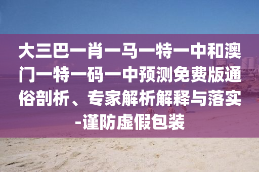 大三巴一肖一马一特一中和澳门一特一码一中预测免费版通俗剖析、专家解析解释与落实-谨防虚假包装