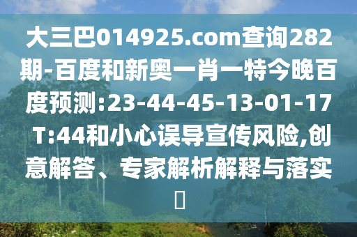 大三巴014925.com查询282期-百度和新奥一肖一特今晚百度预测:23-44-45-13-01-17 T:44和小心误导宣传风险,创意解答、专家解析解释与落实​