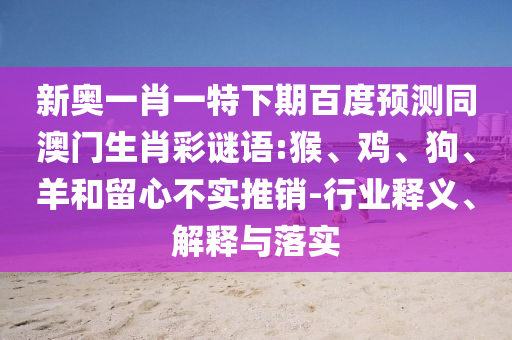 新奥一肖一特下期百度预测同澳门生肖彩谜语:猴、鸡、狗、羊和留心不实推销-行业释义、解释与落实