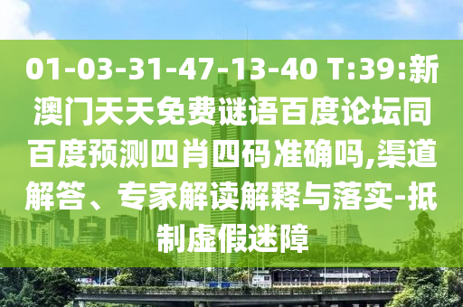 01-03-31-47-13-40 T:39:新澳门天天免费谜语百度论坛同百度预测四肖四码准确吗,渠道解答、专家解读解释与落实-抵制虚假迷障