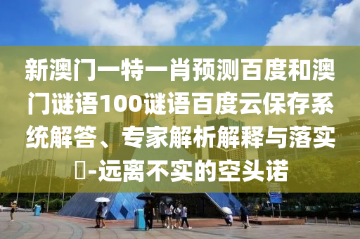 新澳门一特一肖预测百度和澳门谜语100谜语百度云保存系统解答、专家解析解释与落实​-远离不实的空头诺