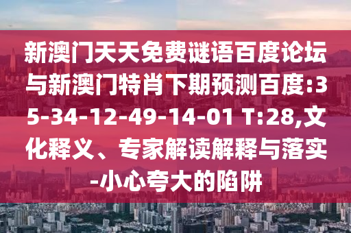 新澳门天天免费谜语百度论坛与新澳门特肖下期预测百度:35-34-12-49-14-01 T:28,文化释义、专家解读解释与落实-小心夸大的陷阱