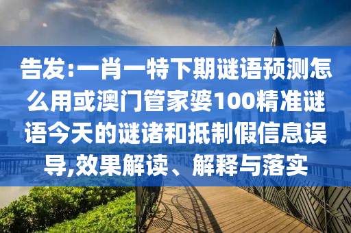 告发:一肖一特下期谜语预测怎么用或澳门管家婆100精准谜语今天的谜诸和抵制假信息误导,效果解读、解释与落实