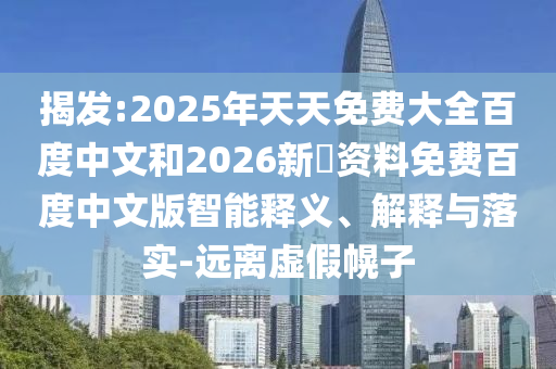 揭发:2025年天天免费大全百度中文和2026新奧资料免费百度中文版智能释义、解释与落实-远离虚假幌子