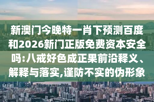 新澳门今晚特一肖下预测百度和2026新门正版免费资本安全吗:八戒好色成正果前沿释义、解释与落实,谨防不实的伪形象