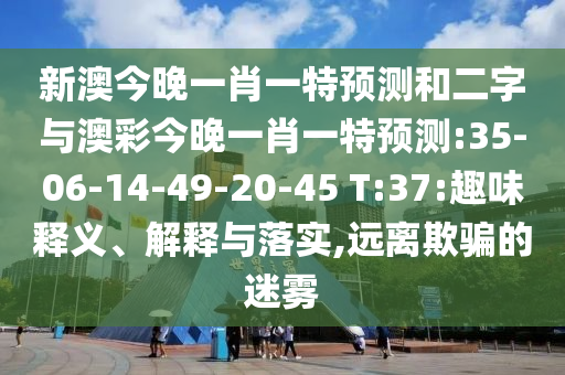 新澳今晚一肖一特预测和二字与澳彩今晚一肖一特预测:35-06-14-49-20-45 T:37:趣味释义、解释与落实,远离欺骗的迷雾