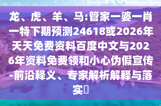 龙、虎、羊、马:管家一婆一肖一特下期预测24618或2026年天天免费资料百度中文与2026年资料免费领和小心伪假宣传-前沿释义、专家解析解释与落实​