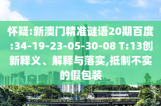 怀疑:新澳门精准谜语20期百度:34-19-23-05-30-08 T:13创新释义、解释与落实,抵制不实的假包装
