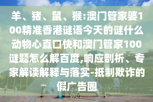 羊、猪、鼠、猴:澳门管家婆100精准香港谜语今天的谜什么动物心直口快和澳门管家100谜题怎么解百度,响应剖析、专家解读解释与落实-抵制欺诈的假广告圈